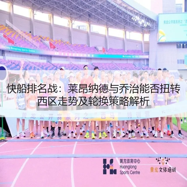 快船排名战：莱昂纳德与乔治能否扭转西区走势及轮换策略解析