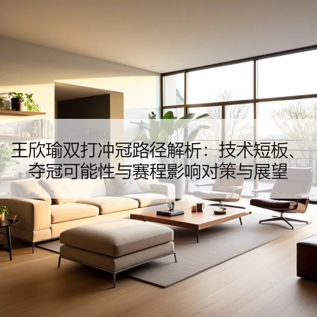 王欣瑜双打冲冠路径解析：技术短板、夺冠可能性与赛程影响对策与展望