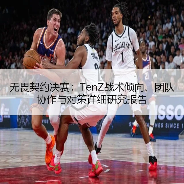 无畏契约决赛：TenZ战术倾向、团队协作与对策详细研究报告