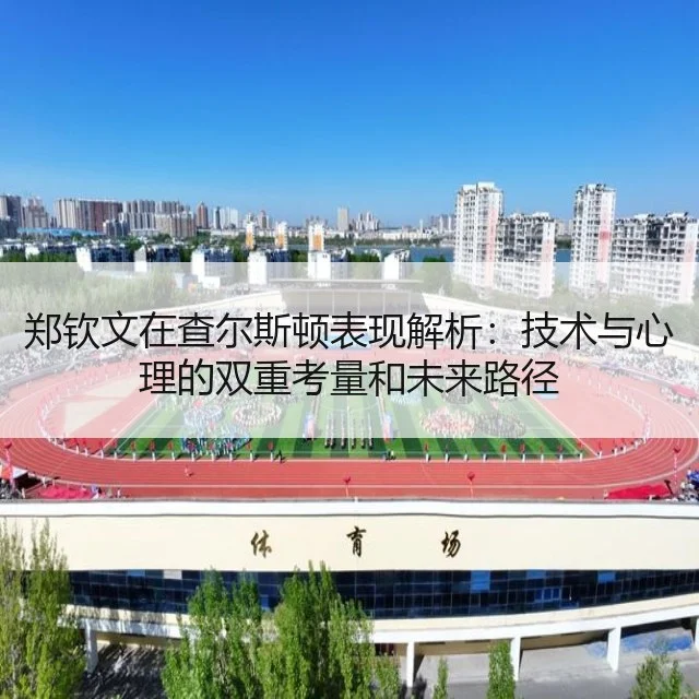郑钦文在查尔斯顿表现解析：技术与心理的双重考量和未来路径
